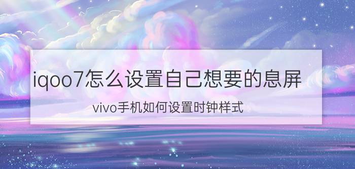 iqoo7怎么设置自己想要的息屏 vivo手机如何设置时钟样式？